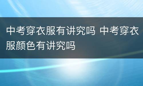 中考穿衣服有讲究吗 中考穿衣服颜色有讲究吗