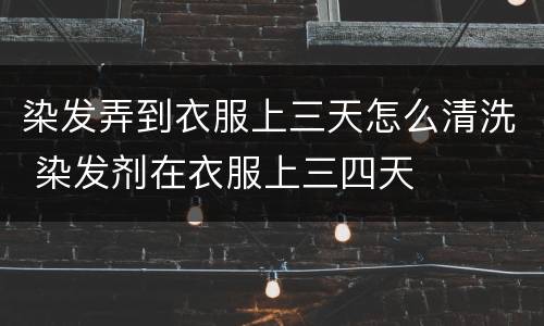 染发弄到衣服上三天怎么清洗 染发剂在衣服上三四天