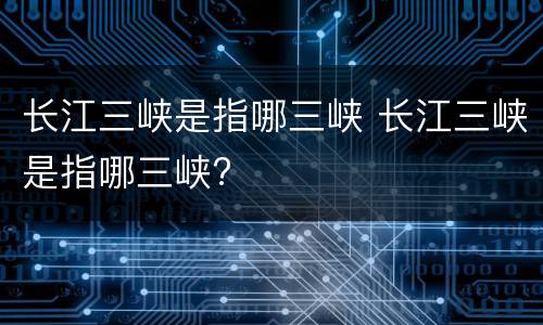 长江三峡是指哪三峡 长江三峡是指哪三峡?