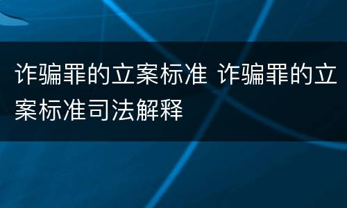 诈骗罪的立案标准 诈骗罪的立案标准司法解释