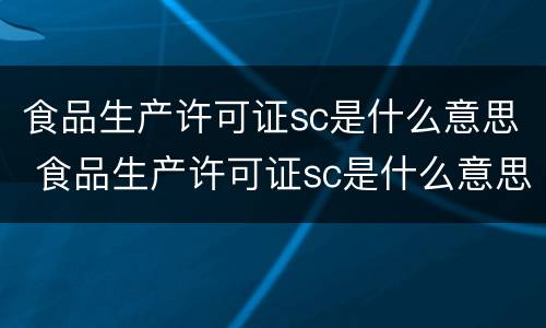 食品生产许可证sc是什么意思 食品生产许可证sc是什么意思啊
