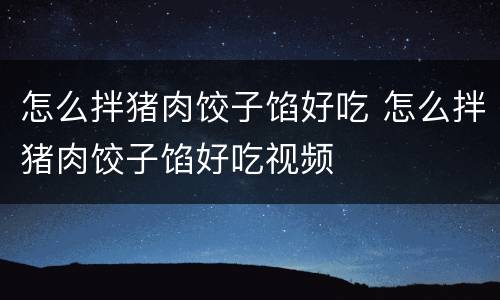 怎么拌猪肉饺子馅好吃 怎么拌猪肉饺子馅好吃视频