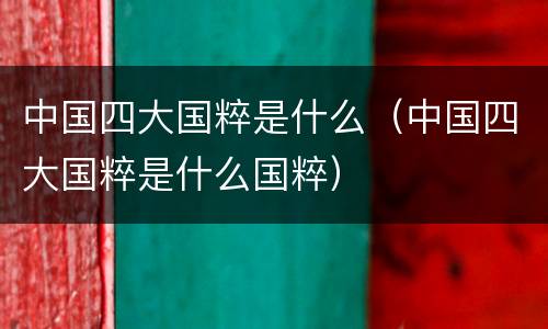 中国四大国粹是什么（中国四大国粹是什么国粹）