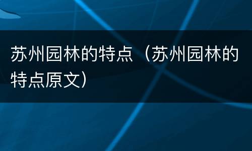 苏州园林的特点（苏州园林的特点原文）