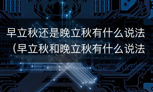 早立秋还是晚立秋有什么说法（早立秋和晚立秋有什么说法）
