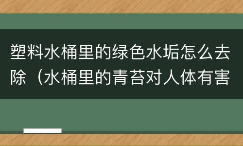 塑料水桶里的绿色水垢怎么去除（水桶里的青苔对人体有害吗）
