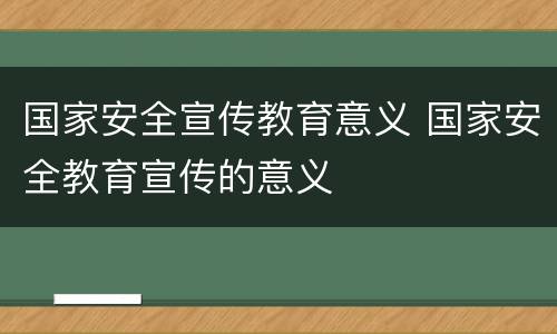 国家安全宣传教育意义 国家安全教育宣传的意义