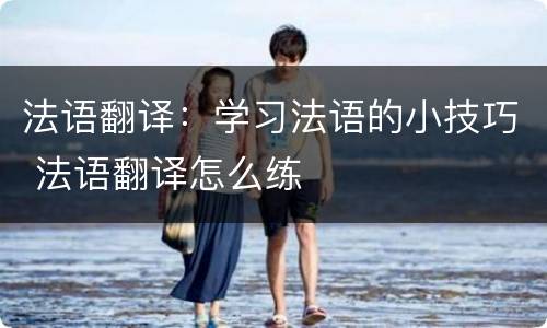 法语翻译：学习法语的小技巧 法语翻译怎么练