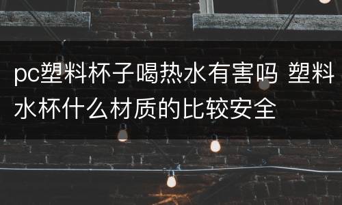 pc塑料杯子喝热水有害吗 塑料水杯什么材质的比较安全
