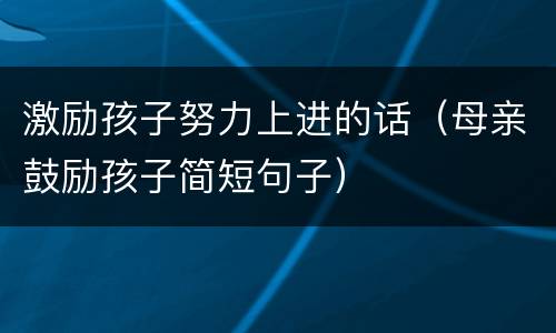 激励孩子努力上进的话（母亲鼓励孩子简短句子）