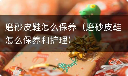 磨砂皮鞋怎么保养（磨砂皮鞋怎么保养和护理）