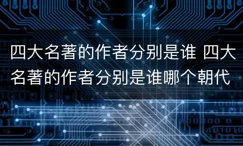 四大名著的作者分别是谁 四大名著的作者分别是谁哪个朝代 ?