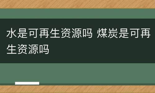 水是可再生资源吗 煤炭是可再生资源吗