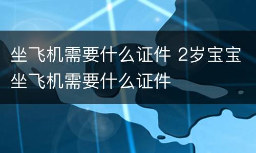 坐飞机需要什么证件 2岁宝宝坐飞机需要什么证件