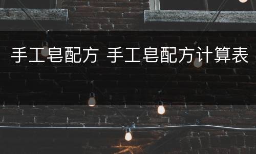手工皂配方 手工皂配方计算表