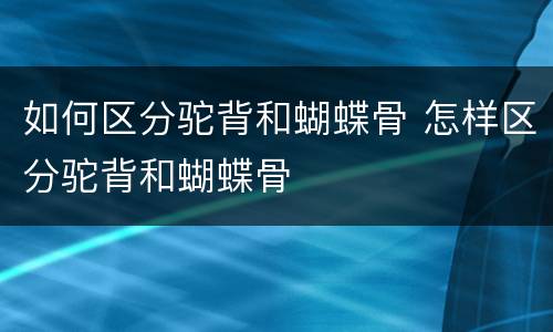 如何区分驼背和蝴蝶骨 怎样区分驼背和蝴蝶骨