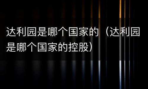 达利园是哪个国家的（达利园是哪个国家的控股）