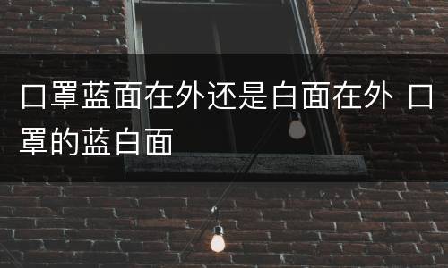 口罩蓝面在外还是白面在外 口罩的蓝白面