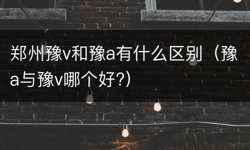 郑州豫v和豫a有什么区别（豫a与豫v哪个好?）