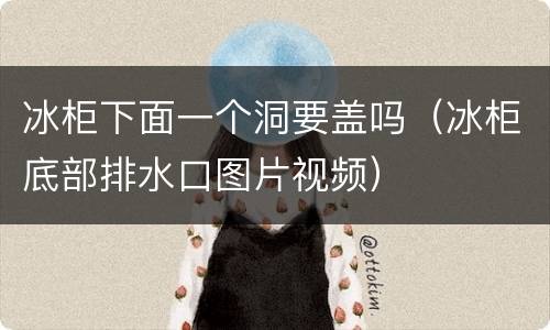 冰柜下面一个洞要盖吗（冰柜底部排水口图片视频）