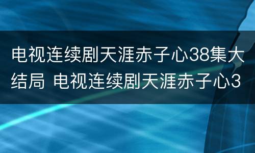 电视连续剧天涯赤子心38集大结局 电视连续剧天涯赤子心37集