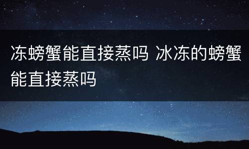冻螃蟹能直接蒸吗 冰冻的螃蟹能直接蒸吗