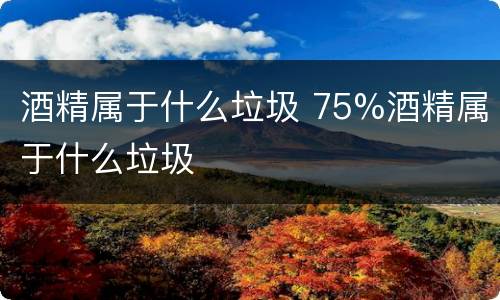 酒精属于什么垃圾 75%酒精属于什么垃圾