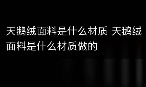 天鹅绒面料是什么材质 天鹅绒面料是什么材质做的