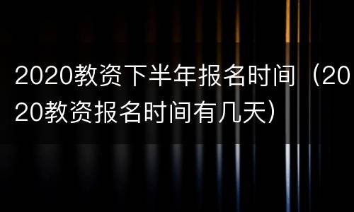 2020教资下半年报名时间（2020教资报名时间有几天）