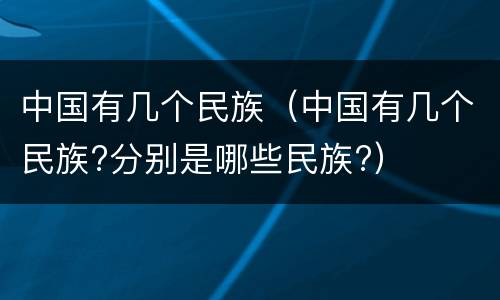 中国有几个民族（中国有几个民族?分别是哪些民族?）