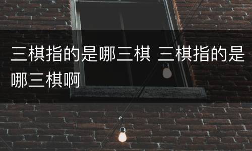 三棋指的是哪三棋 三棋指的是哪三棋啊
