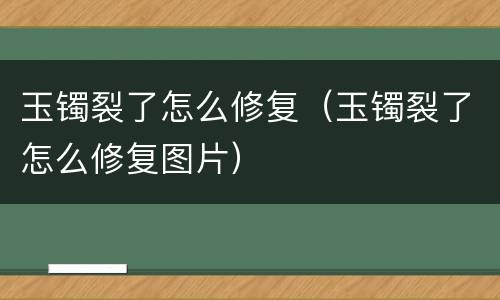 玉镯裂了怎么修复（玉镯裂了怎么修复图片）