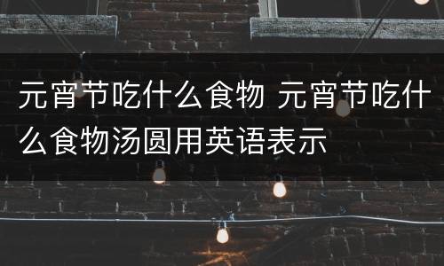 元宵节吃什么食物 元宵节吃什么食物汤圆用英语表示
