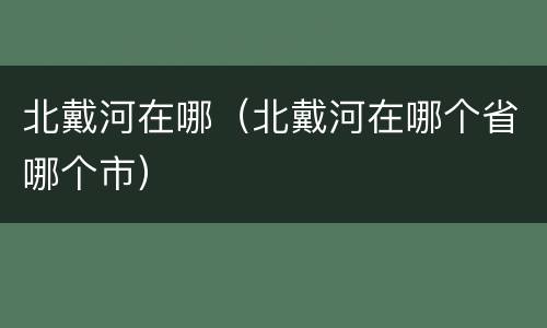 北戴河在哪（北戴河在哪个省哪个市）