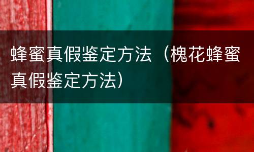 蜂蜜真假鉴定方法（槐花蜂蜜真假鉴定方法）