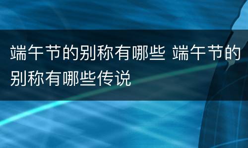 端午节的别称有哪些 端午节的别称有哪些传说