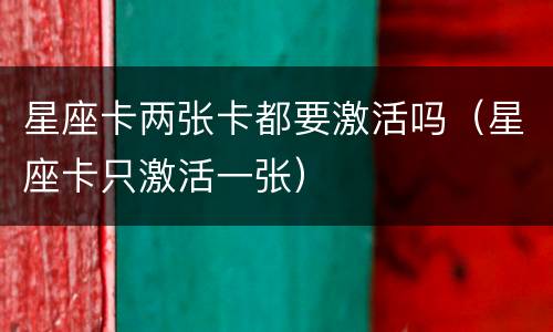 星座卡两张卡都要激活吗（星座卡只激活一张）