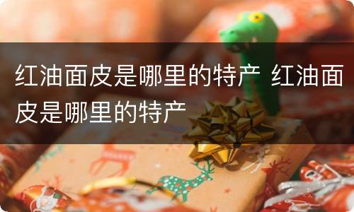 红油面皮是哪里的特产 红油面皮是哪里的特产