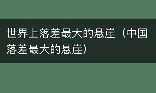 世界上落差最大的悬崖（中国落差最大的悬崖）