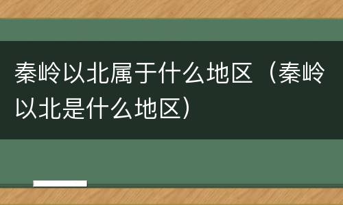 秦岭以北属于什么地区（秦岭以北是什么地区）
