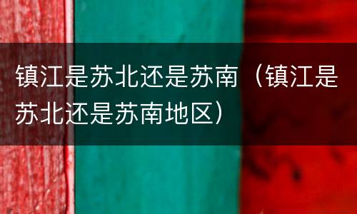 镇江是苏北还是苏南（镇江是苏北还是苏南地区）