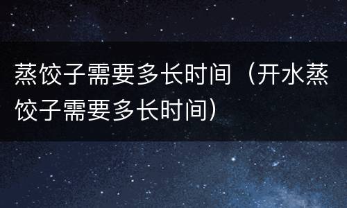 蒸饺子需要多长时间（开水蒸饺子需要多长时间）