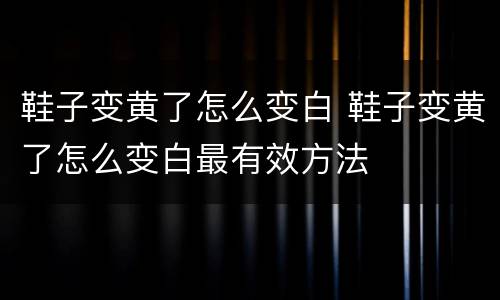 鞋子变黄了怎么变白 鞋子变黄了怎么变白最有效方法