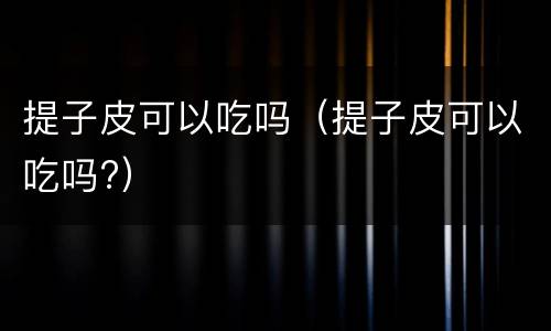 提子皮可以吃吗（提子皮可以吃吗?）