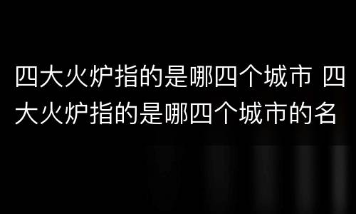 四大火炉指的是哪四个城市 四大火炉指的是哪四个城市的名称