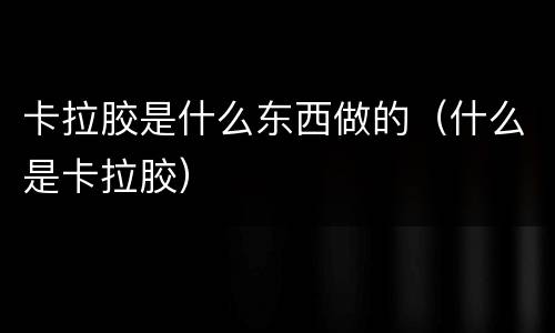 卡拉胶是什么东西做的（什么是卡拉胶）