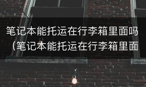 笔记本能托运在行李箱里面吗（笔记本能托运在行李箱里面吗 知乎）
