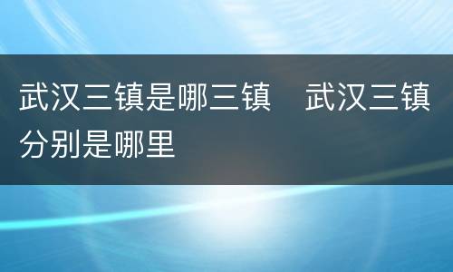 武汉三镇是哪三镇   武汉三镇分别是哪里