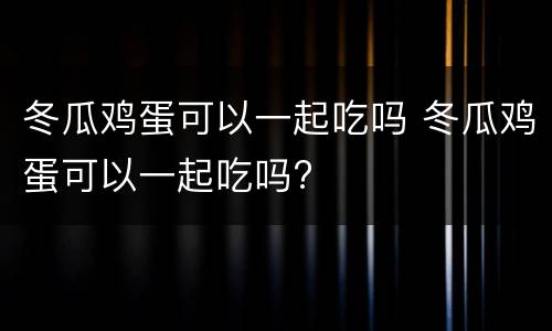 冬瓜鸡蛋可以一起吃吗 冬瓜鸡蛋可以一起吃吗?