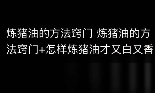 炼猪油的方法窍门 炼猪油的方法窍门+怎样炼猪油才又白又香